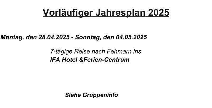 Vorläufiger Jahresplan 2025   Montag, den 28.04.2025 - Sonntag, den 04.05.2025                          		   7-tägige Reise nach Fehmarn ins 			   IFA Hotel &Ferien-Centrum 		                  Siehe Gruppeninfo