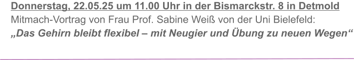 Donnerstag, 22.05.25 um 11.00 Uhr in der Bismarckstr. 8 in Detmold Mitmach-Vortrag von Frau Prof. Sabine Weiß von der Uni Bielefeld: „Das Gehirn bleibt flexibel – mit Neugier und Übung zu neuen Wegen“